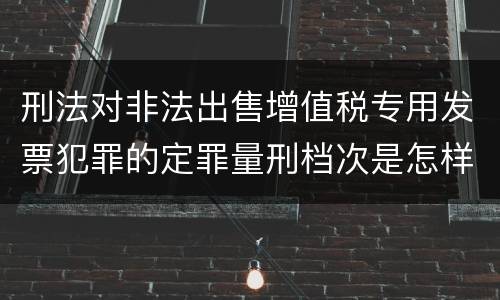 刑法对非法出售增值税专用发票犯罪的定罪量刑档次是怎样的