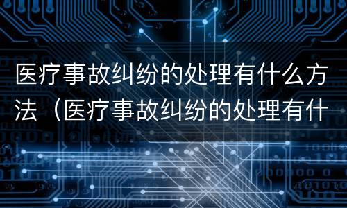 医疗事故纠纷的处理有什么方法（医疗事故纠纷的处理有什么方法呢）