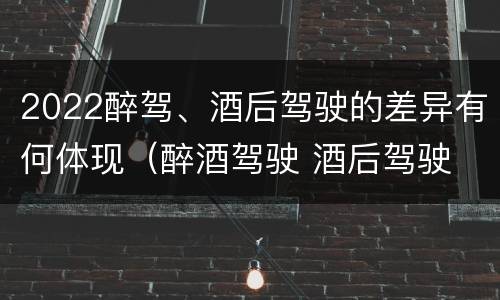 2022醉驾、酒后驾驶的差异有何体现（醉酒驾驶 酒后驾驶 区别）