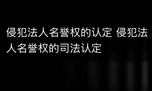 侵犯法人名誉权的认定 侵犯法人名誉权的司法认定
