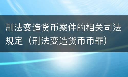 刑法变造货币案件的相关司法规定（刑法变造货币币罪）