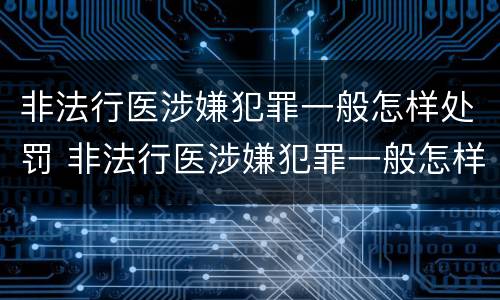 非法行医涉嫌犯罪一般怎样处罚 非法行医涉嫌犯罪一般怎样处罚的
