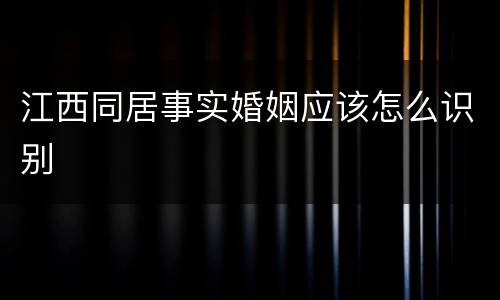 江西同居事实婚姻应该怎么识别