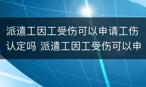 派遣工因工受伤可以申请工伤认定吗 派遣工因工受伤可以申请工伤认定吗怎么写