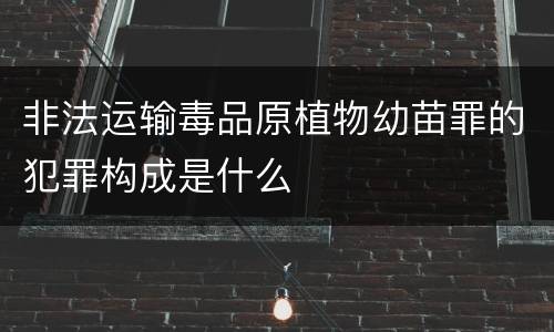 非法运输毒品原植物幼苗罪的犯罪构成是什么