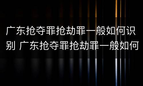 广东抢夺罪抢劫罪一般如何识别 广东抢夺罪抢劫罪一般如何识别的
