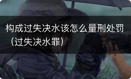 构成过失决水该怎么量刑处罚（过失决水罪）