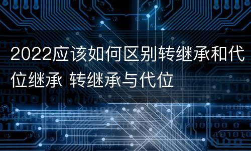 2022应该如何区别转继承和代位继承 转继承与代位