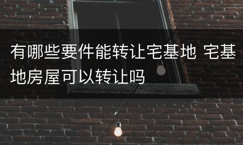 有哪些要件能转让宅基地 宅基地房屋可以转让吗