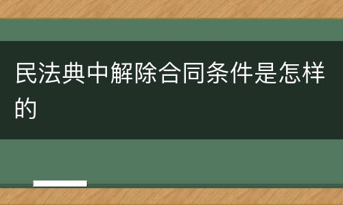 民法典中解除合同条件是怎样的