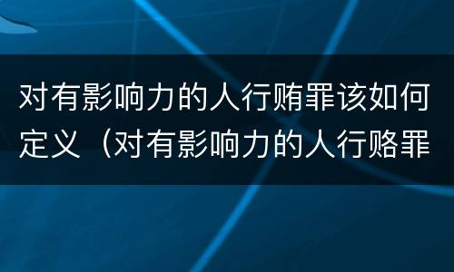 对有影响力的人行贿罪该如何定义（对有影响力的人行赂罪的犯罪构成）