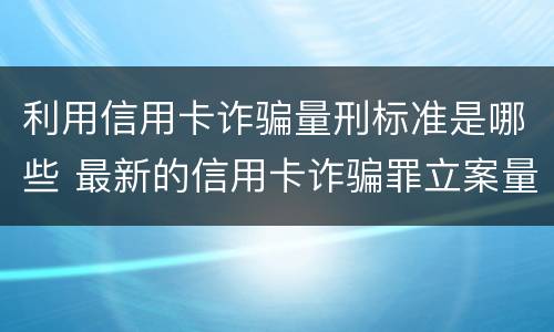 利用信用卡诈骗量刑标准是哪些 最新的信用卡诈骗罪立案量刑标准
