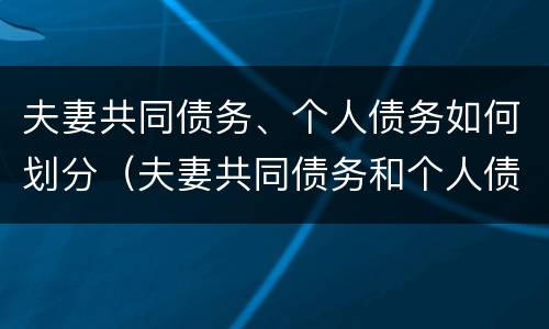 夫妻共同债务、个人债务如何划分（夫妻共同债务和个人债务如何认定）