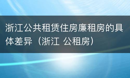 浙江公共租赁住房廉租房的具体差异（浙江 公租房）