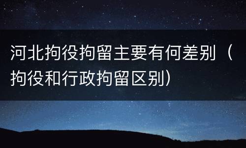 河北拘役拘留主要有何差别（拘役和行政拘留区别）