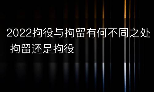 2022拘役与拘留有何不同之处 拘留还是拘役