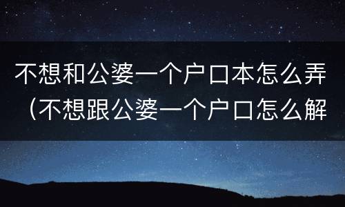 不想和公婆一个户口本怎么弄（不想跟公婆一个户口怎么解决）