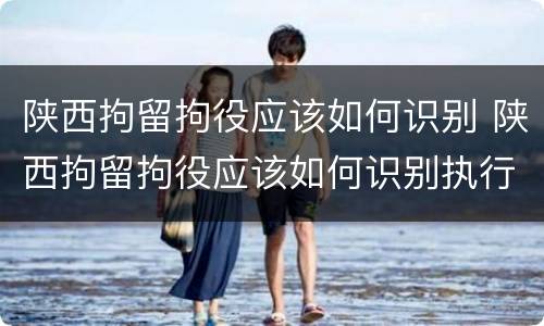 陕西拘留拘役应该如何识别 陕西拘留拘役应该如何识别执行