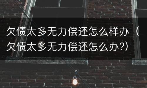 欠债太多无力偿还怎么样办（欠债太多无力偿还怎么办?）