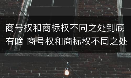 商号权和商标权不同之处到底有啥 商号权和商标权不同之处到底有啥区别