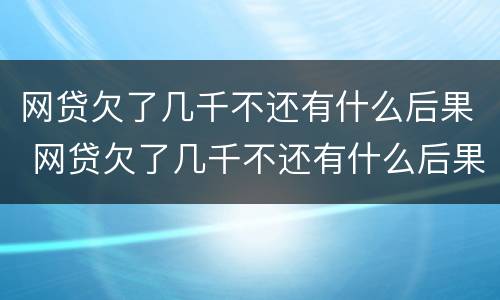 网贷欠了几千不还有什么后果 网贷欠了几千不还有什么后果嘛