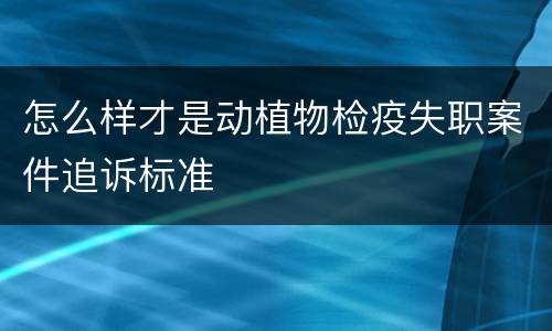 怎么样才是动植物检疫失职案件追诉标准