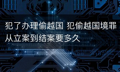 犯了办理偷越国 犯偷越国境罪从立案到结案要多久