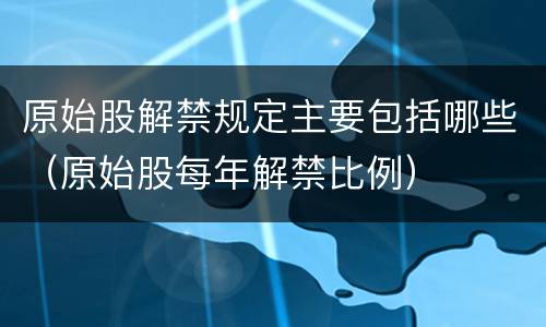 原始股解禁规定主要包括哪些（原始股每年解禁比例）