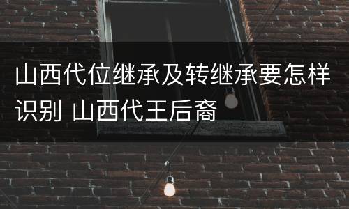山西代位继承及转继承要怎样识别 山西代王后裔