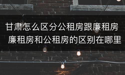 甘肃怎么区分公租房跟廉租房 廉租房和公租房的区别在哪里