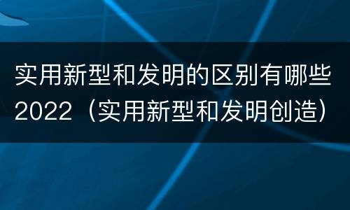 实用新型和发明的区别有哪些2022（实用新型和发明创造）
