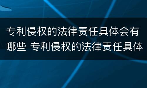 专利侵权的法律责任具体会有哪些 专利侵权的法律责任具体会有哪些内容