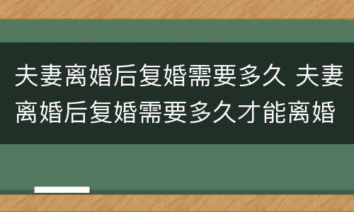 夫妻离婚后复婚需要多久 夫妻离婚后复婚需要多久才能离婚