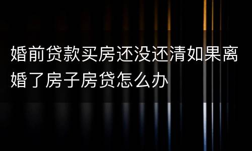 婚前贷款买房还没还清如果离婚了房子房贷怎么办