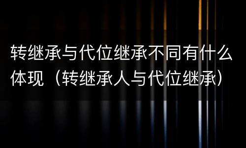 转继承与代位继承不同有什么体现（转继承人与代位继承）
