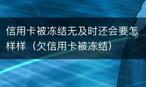 信用卡被冻结无及时还会要怎样样（欠信用卡被冻结）