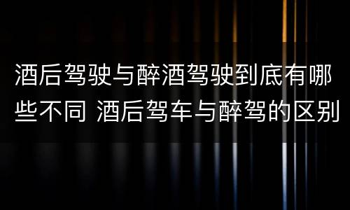 酒后驾驶与醉酒驾驶到底有哪些不同 酒后驾车与醉驾的区别