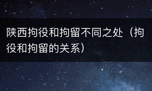 陕西拘役和拘留不同之处（拘役和拘留的关系）