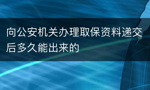 向公安机关办理取保资料递交后多久能出来的
