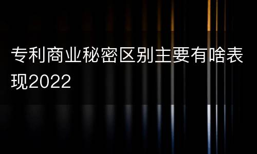 专利商业秘密区别主要有啥表现2022