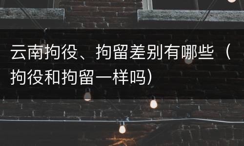 云南拘役、拘留差别有哪些（拘役和拘留一样吗）