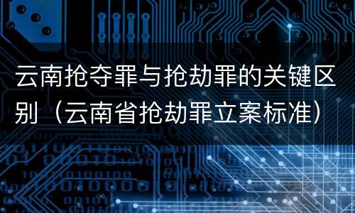 云南抢夺罪与抢劫罪的关键区别（云南省抢劫罪立案标准）