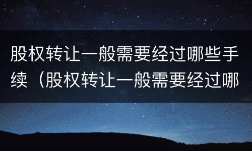 股权转让一般需要经过哪些手续（股权转让一般需要经过哪些手续和流程）
