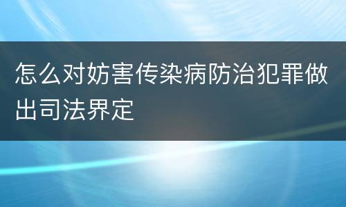 怎么对妨害传染病防治犯罪做出司法界定