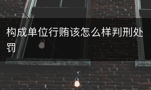 构成单位行贿该怎么样判刑处罚
