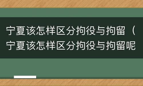 宁夏该怎样区分拘役与拘留（宁夏该怎样区分拘役与拘留呢）