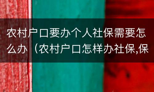 农村户口要办个人社保需要怎么办（农村户口怎样办社保,保费多少?）