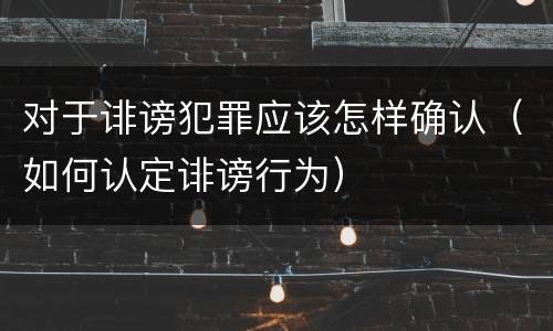 对于诽谤犯罪应该怎样确认（如何认定诽谤行为）