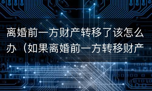 离婚前一方财产转移了该怎么办（如果离婚前一方转移财产怎么办）