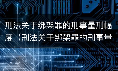 刑法关于绑架罪的刑事量刑幅度（刑法关于绑架罪的刑事量刑幅度是多少）